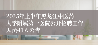 2025年上半年黑龙江中医药大学附属第一医院公开招聘工作人员41人公告