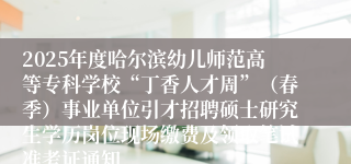 2025年度哈尔滨幼儿师范高等专科学校“丁香人才周”（春季）事业单位引才招聘硕士研究生学历岗位现场缴费及领取笔试准考证通知
