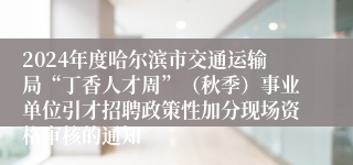 2024年度哈尔滨市交通运输局“丁香人才周”（秋季）事业单位引才招聘政策性加分现场资格审核的通知