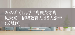 2025广东云浮“粤聚英才粤见未来”招聘教育人才5人公告(云城区)