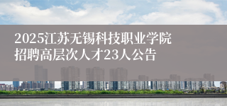 2025江苏无锡科技职业学院招聘高层次人才23人公告