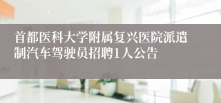 首都医科大学附属复兴医院派遣制汽车驾驶员招聘1人公告