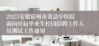 2025安徽宿州市萧县中医院面向应届毕业生校园招聘工作人员测试工作通知