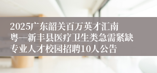 2025广东韶关百万英才汇南粤―新丰县医疗卫生类急需紧缺专业人才校园招聘10人公告