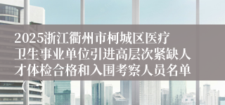 2025浙江衢州市柯城区医疗卫生事业单位引进高层次紧缺人才体检合格和入围考察人员名单（一）