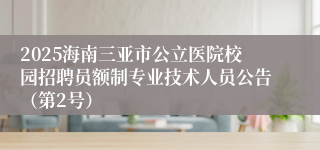 2025海南三亚市公立医院校园招聘员额制专业技术人员公告（第2号）