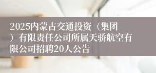 2025内蒙古交通投资（集团）有限责任公司所属天骄航空有限公司招聘20人公告