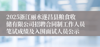 2025浙江丽水遂昌县粮食收储有限公司招聘合同制工作人员笔试成绩及入围面试人员公示