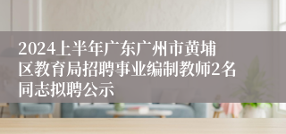 2024上半年广东广州市黄埔区教育局招聘事业编制教师2名同志拟聘公示