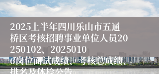 2025上半年四川乐山市五通桥区考核招聘事业单位人员20250102、20250106岗位面试成绩、考核总成绩、排名及体检公告