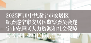 2025四川中共遂宁市安居区纪委遂宁市安居区监察委员会遂宁市安居区人力资源和社会保障局考调事业单位拟聘任人选公示