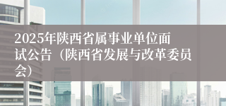 2025年陕西省属事业单位面试公告（陕西省发展与改革委员会）