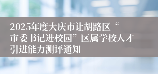 2025年度大庆市让胡路区“市委书记进校园”区属学校人才引进能力测评通知