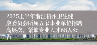 2025上半年浙江杭州卫生健康委员会所属五家事业单位招聘高层次、紧缺专业人才68人公告