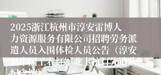 2025浙江杭州市淳安雷博人力资源服务有限公司招聘劳务派遣人员入围体检人员公告（淳安县中国工农红军北上抗日先遣队纪念馆）