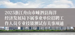 2025浙江舟山市嵊泗县海洋经济发展局下属事业单位招聘工作人员专业技能测试有关事项通知