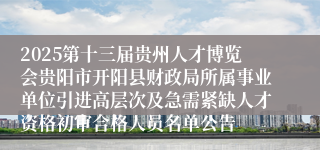 2025第十三届贵州人才博览会贵阳市开阳县财政局所属事业单位引进高层次及急需紧缺人才资格初审合格人员名单公告