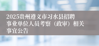 2025贵州遵义市习水县招聘事业单位人员考察（政审）相关事宜公告