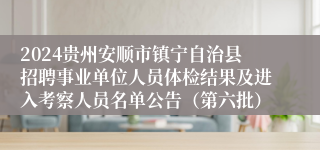 2024贵州安顺市镇宁自治县招聘事业单位人员体检结果及进入考察人员名单公告（第六批）