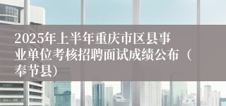 2025年上半年重庆市区县事业单位考核招聘面试成绩公布（奉节县）