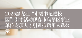 2025黑龙江“市委书记进校园”引才活动伊春市乌翠区事业单位专项人才引进拟聘用人选公示