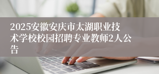 2025安徽安庆市太湖职业技术学校校园招聘专业教师2人公告