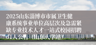 2025山东淄博市市属卫生健康系统事业单位高层次及急需紧缺专业技术人才一站式校园招聘61人公告（山东大学站）