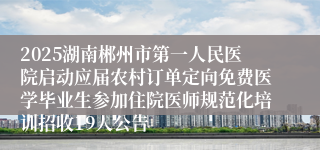 2025湖南郴州市第一人民医院启动应届农村订单定向免费医学毕业生参加住院医师规范化培训招收19人公告