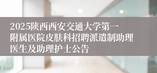 2025陕西西安交通大学第一附属医院皮肤科招聘派遣制助理医生及助理护士公告
