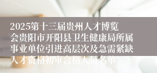 2025第十三届贵州人才博览会贵阳市开阳县卫生健康局所属事业单位引进高层次及急需紧缺人才资格初审合格人员名单