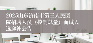 2025山东济南市第三人民医院招聘人员（控制总量）面试人选递补公告