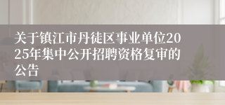 关于镇江市丹徒区事业单位2025年集中公开招聘资格复审的公告