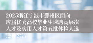2025浙江宁波市鄞州区面向应届优秀高校毕业生选聘高层次人才及实用人才第五批体检人选递补公告