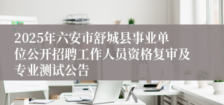 2025年六安市舒城县事业单位公开招聘工作人员资格复审及专业测试公告