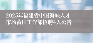 2025年福建省中国海峡人才市场莆田工作部招聘4人公告