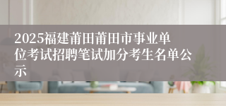 2025福建莆田莆田市事业单位考试招聘笔试加分考生名单公示