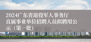 2024广东省退役军人事务厅直属事业单位招聘人员拟聘用公示（第一批）