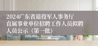2024广东省退役军人事务厅直属事业单位招聘工作人员拟聘人员公示（第一批）