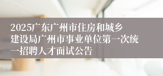 2025广东广州市住房和城乡建设局广州市事业单位第一次统一招聘人才面试公告