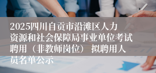 2025四川自贡市沿滩区人力资源和社会保障局事业单位考试聘用（非教师岗位） 拟聘用人员名单公示