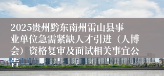 2025贵州黔东南州雷山县事业单位急需紧缺人才引进（人博会）资格复审及面试相关事宜公告