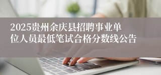 2025贵州余庆县招聘事业单位人员最低笔试合格分数线公告