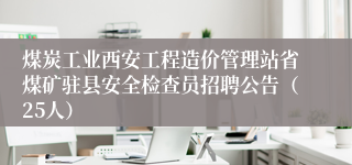 煤炭工业西安工程造价管理站省煤矿驻县安全检查员招聘公告（25人）