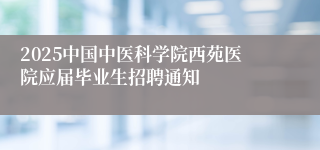 2025中国中医科学院西苑医院应届毕业生招聘通知