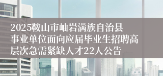 2025鞍山市岫岩满族自治县事业单位面向应届毕业生招聘高层次急需紧缺人才22人公告