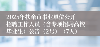 2025年扶余市事业单位公开招聘工作人员（含专项招聘高校毕业生）公告（2号）（7人）