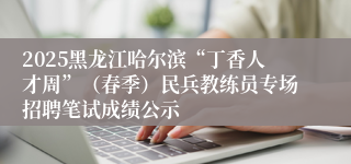 2025黑龙江哈尔滨“丁香人才周”（春季）民兵教练员专场招聘笔试成绩公示