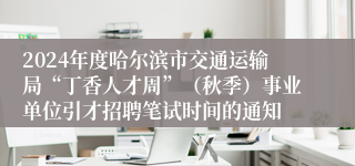 2024年度哈尔滨市交通运输局“丁香人才周”（秋季）事业单位引才招聘笔试时间的通知