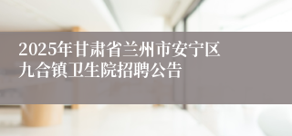 2025年甘肃省兰州市安宁区九合镇卫生院招聘公告