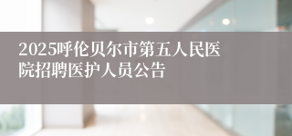 2025呼伦贝尔市第五人民医院招聘医护人员公告